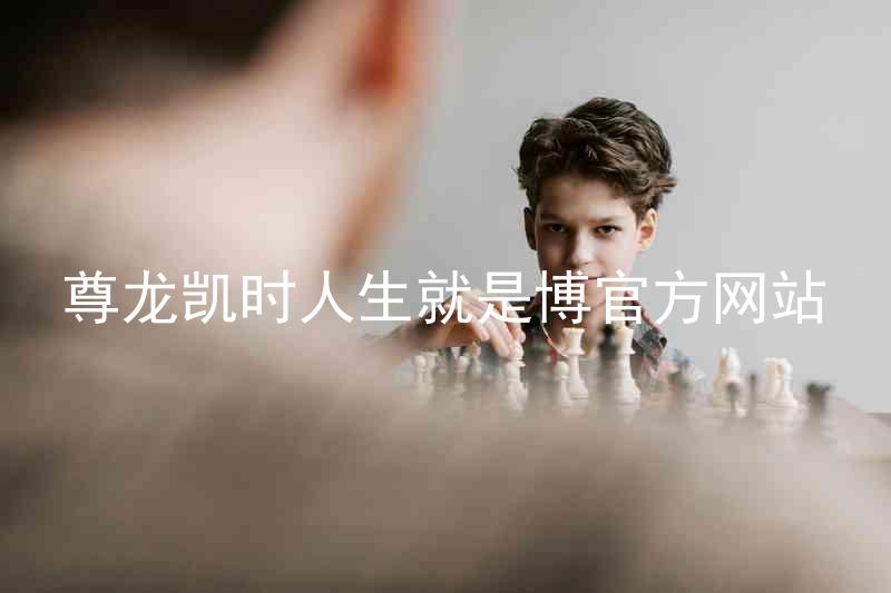 尊龙凯时人生就是博官方网站